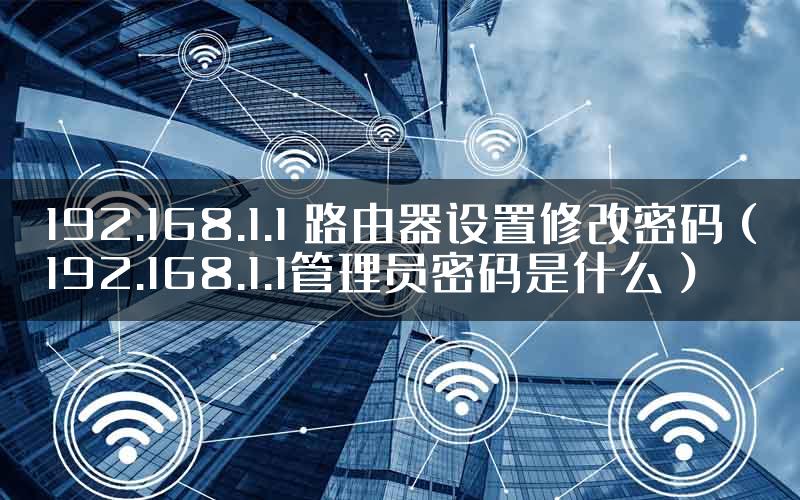 192.168.1.1 路由器设置修改密码（192.168.1.1管理员密码是什么）