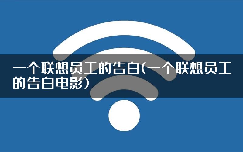 一个联想员工的告白(一个联想员工的告白电影)