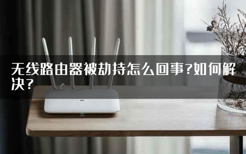 无线路由器被劫持怎么回事?如何解决?