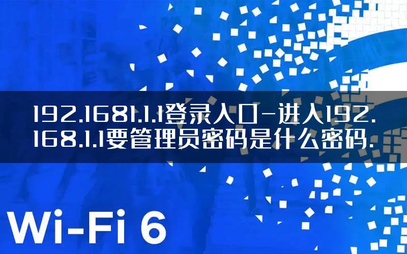 192.1681.1.1登录入口-进入192.168.1.1要管理员密码是什么密码.
