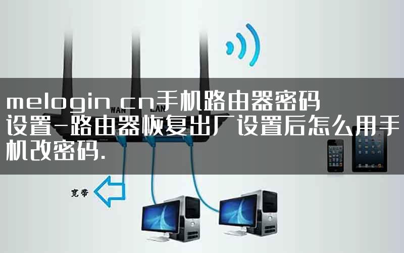 melogin cn手机路由器密码设置-路由器恢复出厂设置后怎么用手机改密码.