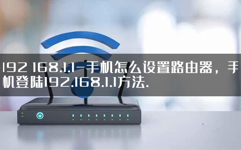 192 168.1.1-手机怎么设置路由器，手机登陆192.168.1.1方法.