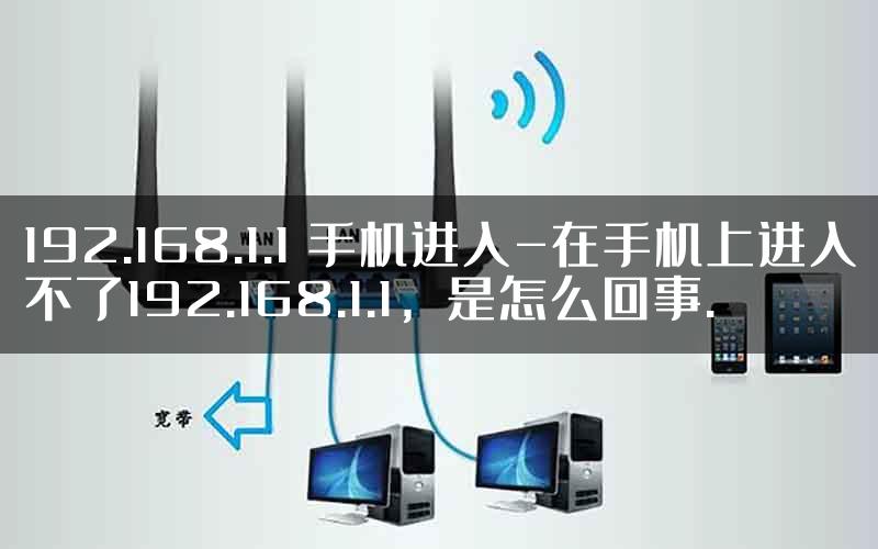 192.168.1.1 手机进入-在手机上进入不了192.168.1.1，是怎么回事.