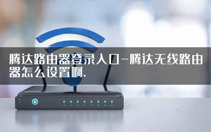 腾达路由器登录入口-腾达无线路由器怎么设置啊.