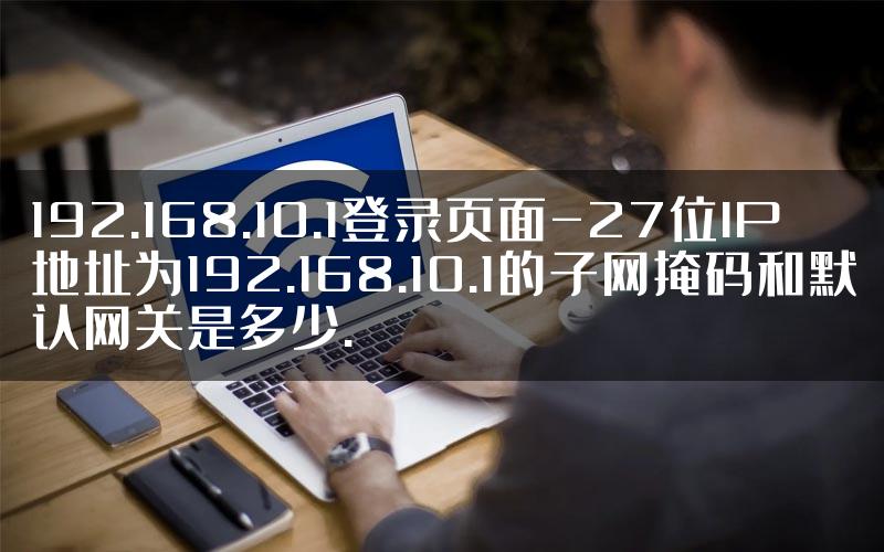 192.168.10.1登录页面-27位IP地址为192.168.10.1的子网掩码和默认网关是多少.
