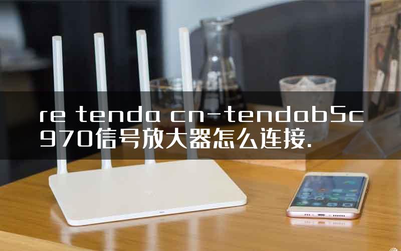 re tenda cn-tendab5c970信号放大器怎么连接.