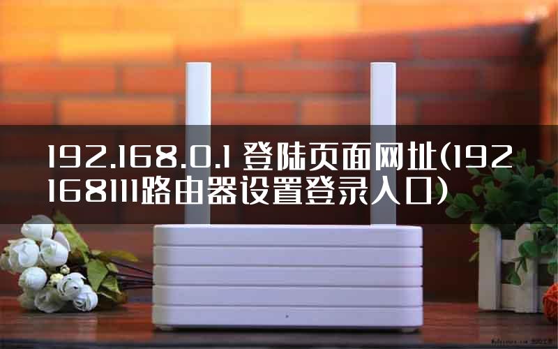 192.168.0.1 登陆页面网址(192168111路由器设置登录入口)
