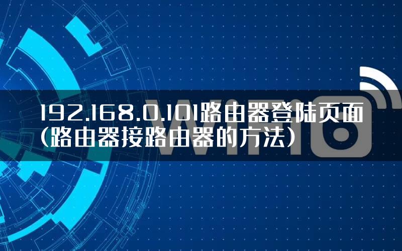 192.168.0.101路由器登陆页面(路由器接路由器的方法)