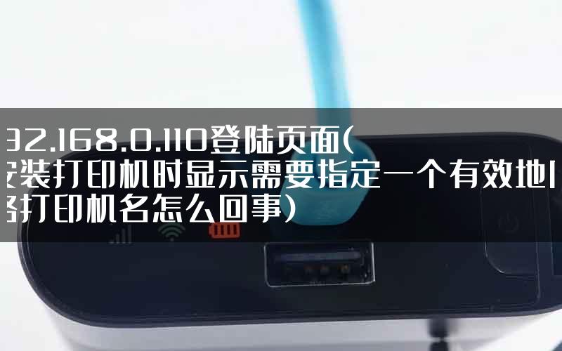 192.168.0.110登陆页面(安装打印机时显示需要指定一个有效地网络打印机名怎么回事)