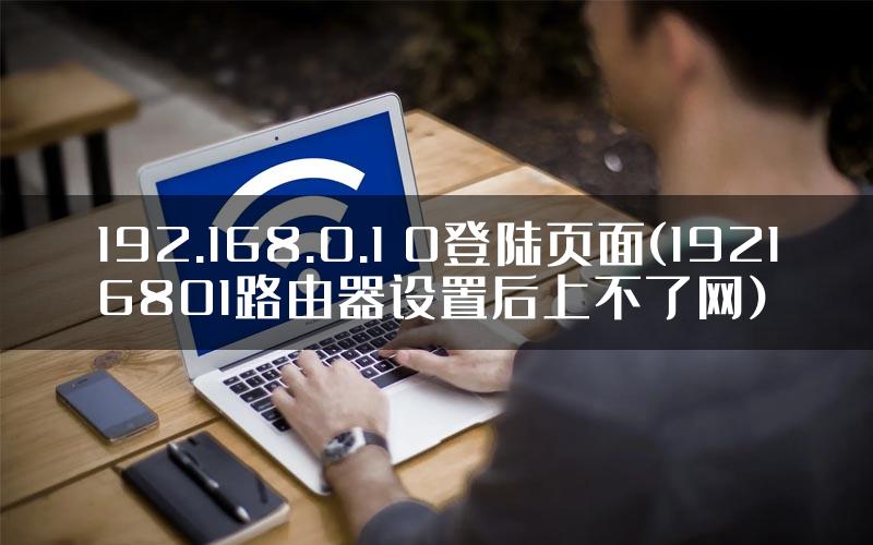 192.168.0.1 0登陆页面(19216801路由器设置后上不了网)