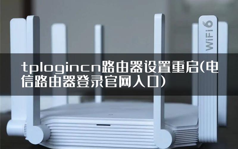 tplogincn路由器设置重启(电信路由器登录官网入口)