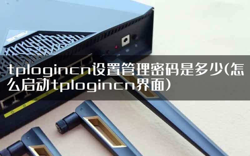 tplogincn设置管理密码是多少(怎么启动tplogincn界面)