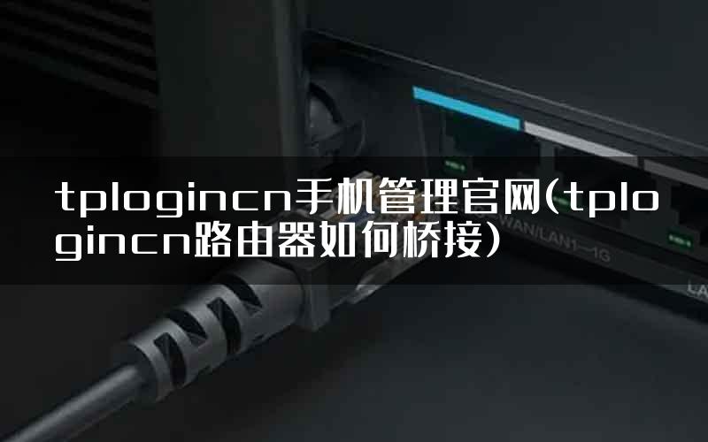 tplogincn手机管理官网(tplogincn路由器如何桥接)