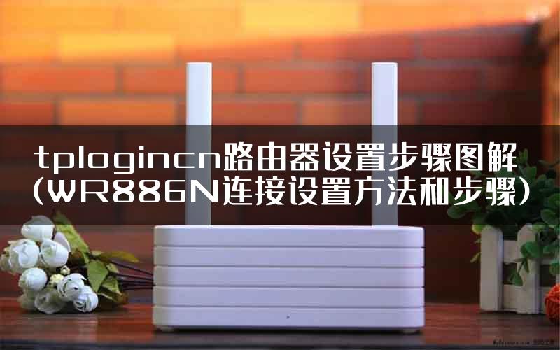 tplogincn路由器设置步骤图解(WR886N连接设置方法和步骤)