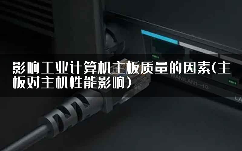 影响工业计算机主板质量的因素(主板对主机性能影响)
