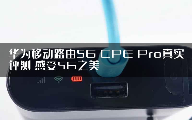 华为移动路由5G CPE Pro真实评测 感受5G之美