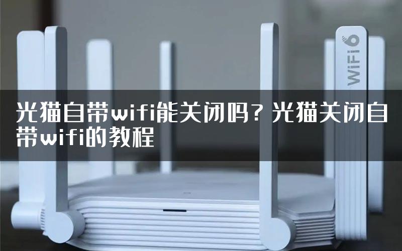 光猫自带wifi能关闭吗? 光猫关闭自带wifi的教程