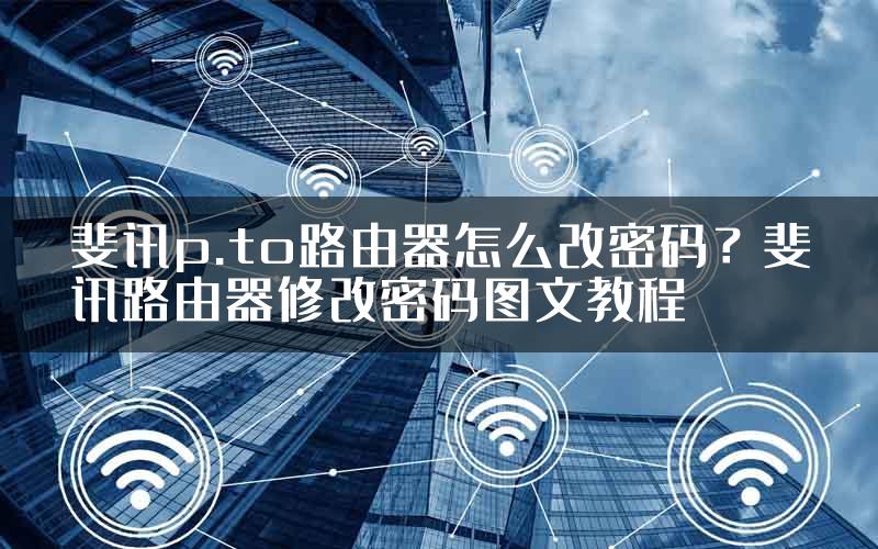 斐讯p.to路由器怎么改密码？斐讯路由器修改密码图文教程