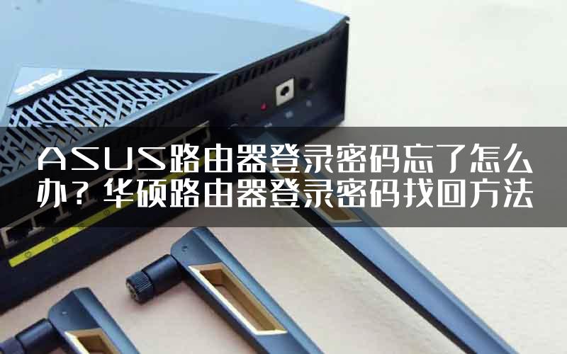 ASUS路由器登录密码忘了怎么办？华硕路由器登录密码找回方法