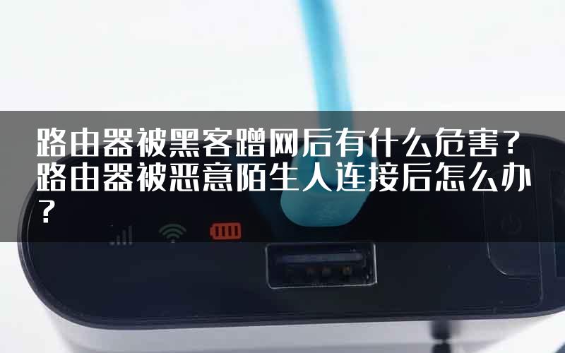 路由器被黑客蹭网后有什么危害？路由器被恶意陌生人连接后怎么办？