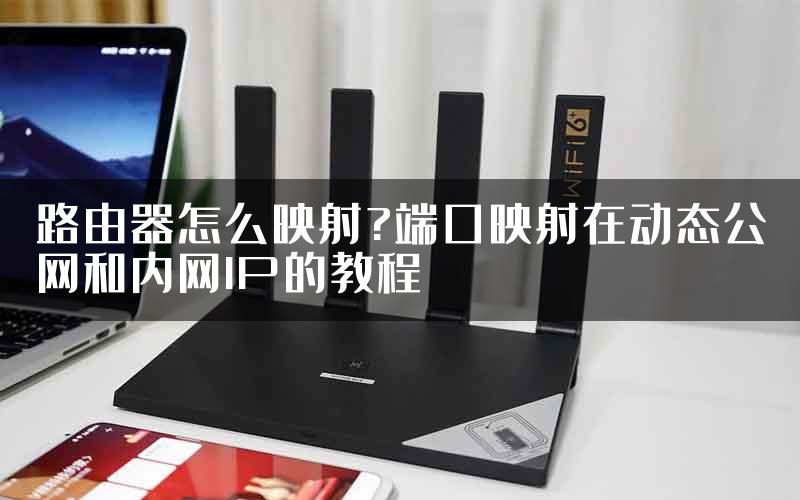 路由器怎么映射?端口映射在动态公网和内网IP的教程