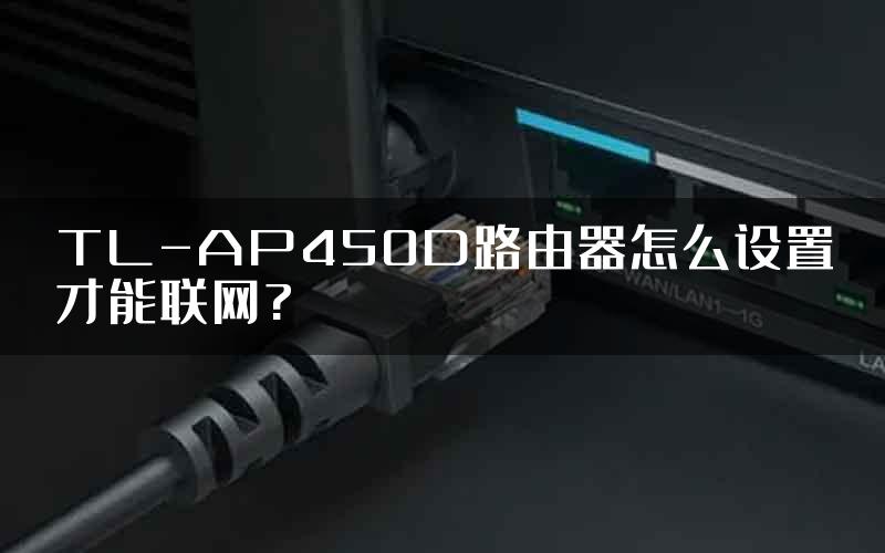 TL-AP450D路由器怎么设置才能联网?