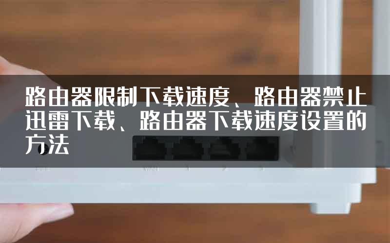路由器限制下载速度、路由器禁止迅雷下载、路由器下载速度设置的方法