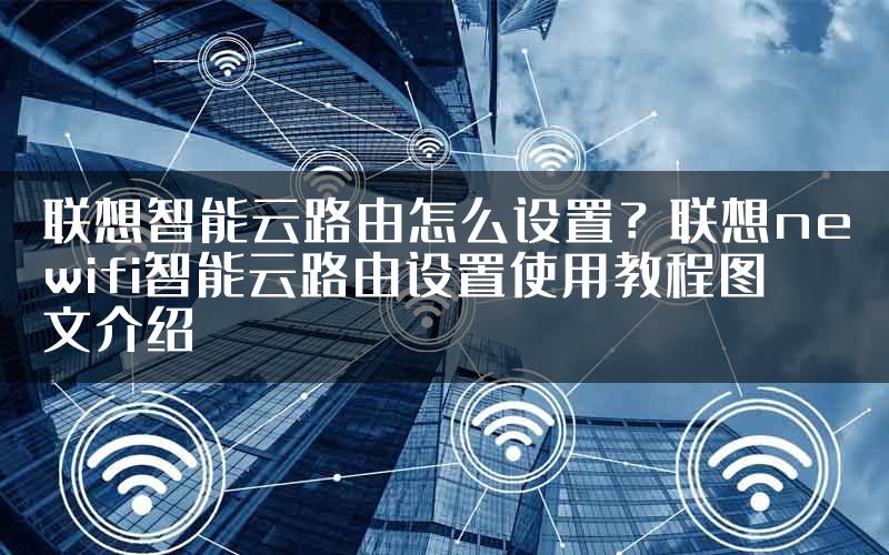 联想智能云路由怎么设置？联想newifi智能云路由设置使用教程图文介绍