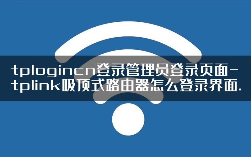 tplogincn登录管理员登录页面-tplink吸顶式路由器怎么登录界面.