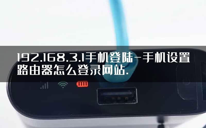 192.168.3.1手机登陆-手机设置路由器怎么登录网站.