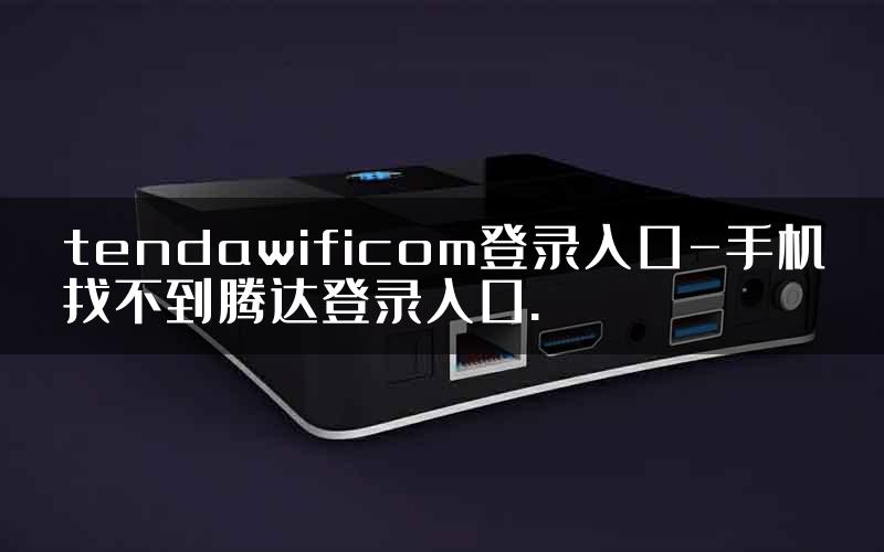 tendawificom登录入口-手机找不到腾达登录入口.