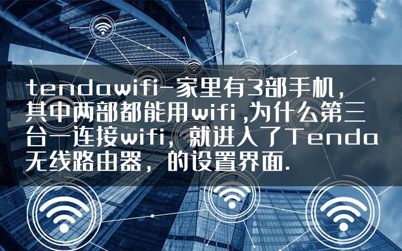 tendawifi-家里有3部手机，其中两部都能用wifi ,为什么第三台一连接wifi，就进入了Tenda无线路由器，的设置界面.