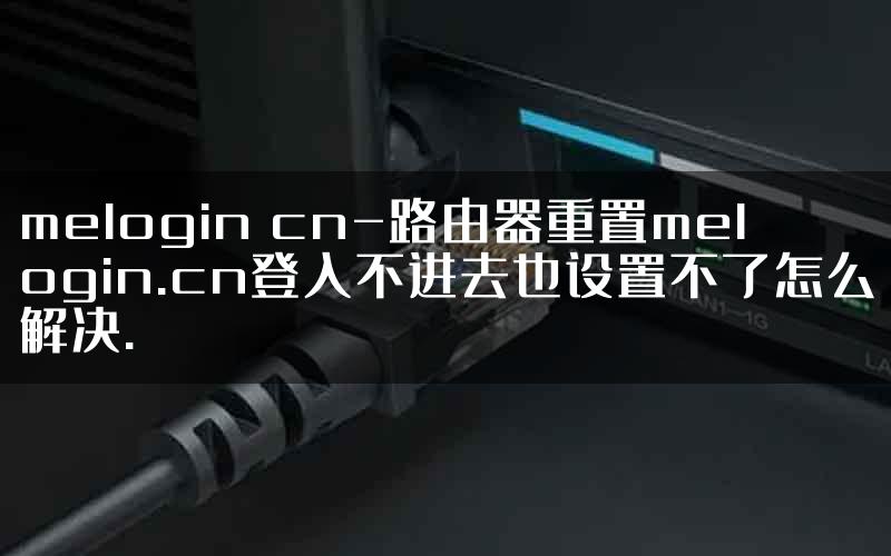 melogin cn-路由器重置melogin.cn登入不进去也设置不了怎么解决.