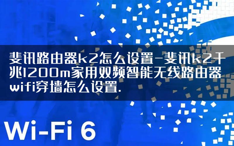 斐讯路由器k2怎么设置-斐讯k2千兆1200m家用双频智能无线路由器wifi穿墙怎么设置.