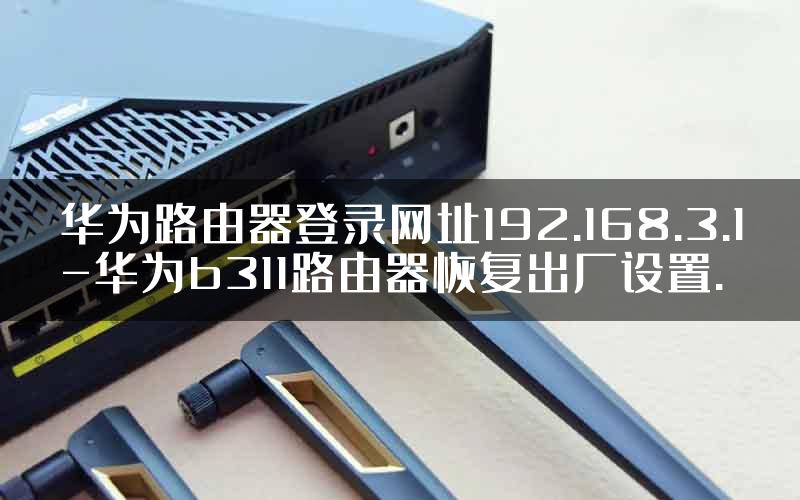 华为路由器登录网址192.168.3.1-华为b311路由器恢复出厂设置.