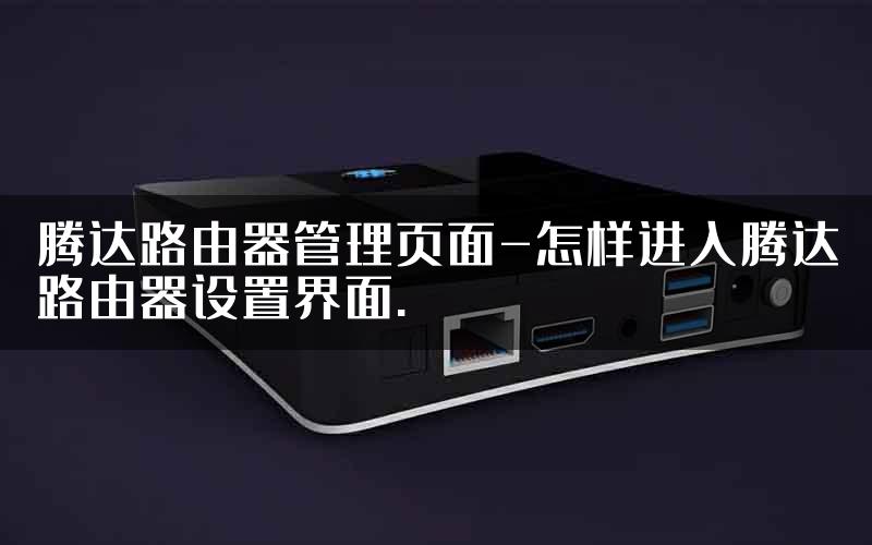 腾达路由器管理页面-怎样进入腾达路由器设置界面.
