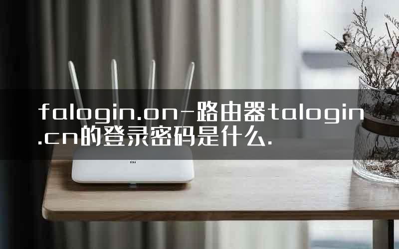 falogin.on-路由器talogin.cn的登录密码是什么.