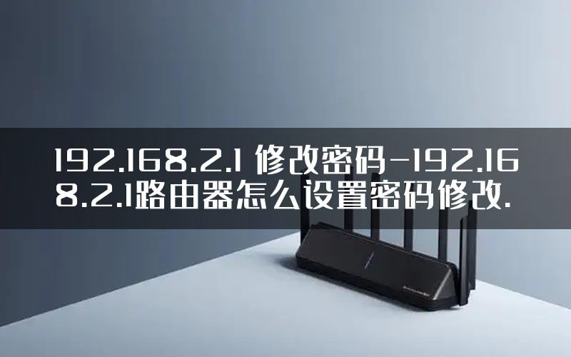 192.168.2.1 修改密码-192.168.2.1路由器怎么设置密码修改.