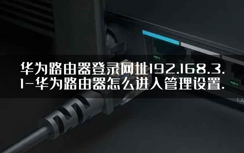 华为路由器登录网址192.168.3.1-华为路由器怎么进入管理设置.