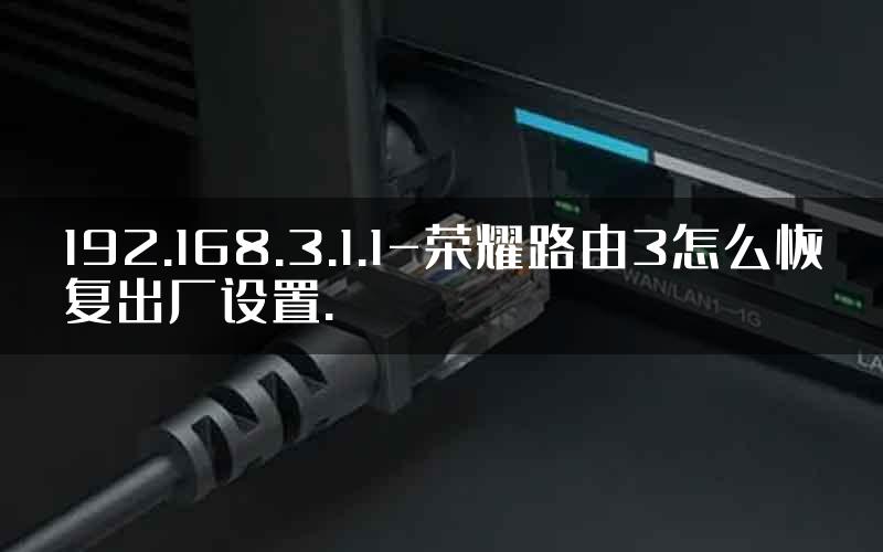 192.168.3.1.1-荣耀路由3怎么恢复出厂设置.