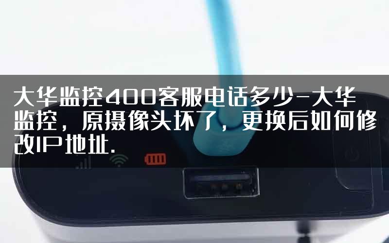 大华监控400客服电话多少-大华监控，原摄像头坏了，更换后如何修改IP地址.