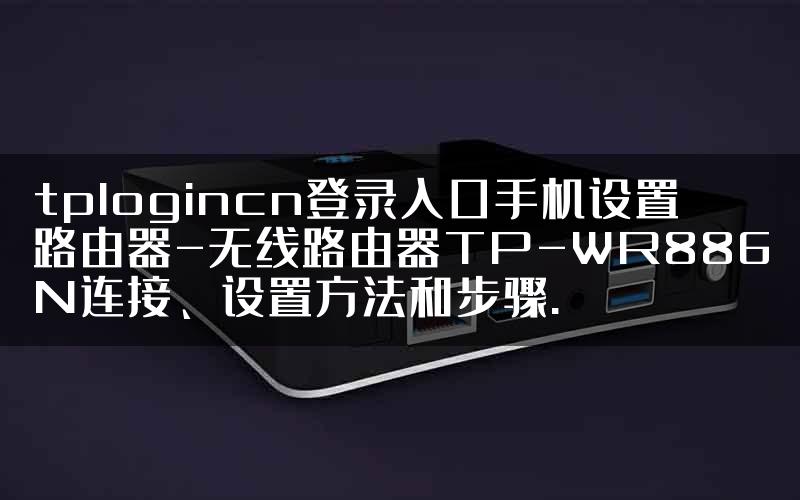 tplogincn登录入口手机设置路由器-无线路由器TP-WR886N连接、设置方法和步骤.