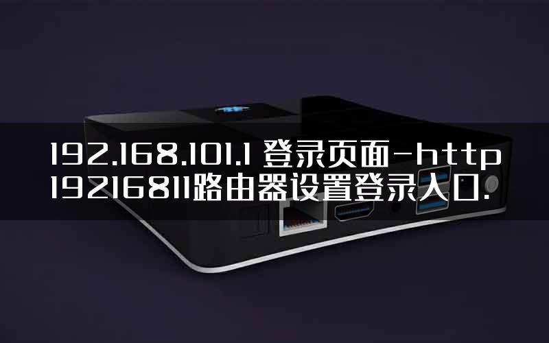 192.168.101.1 登录页面-http19216811路由器设置登录入口.