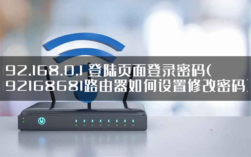 192.168.0.1 登陆页面登录密码(192168681路由器如何设置修改密码)