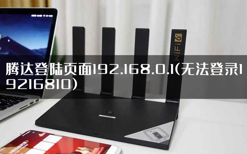 腾达登陆页面192.168.0.1(无法登录19216810)