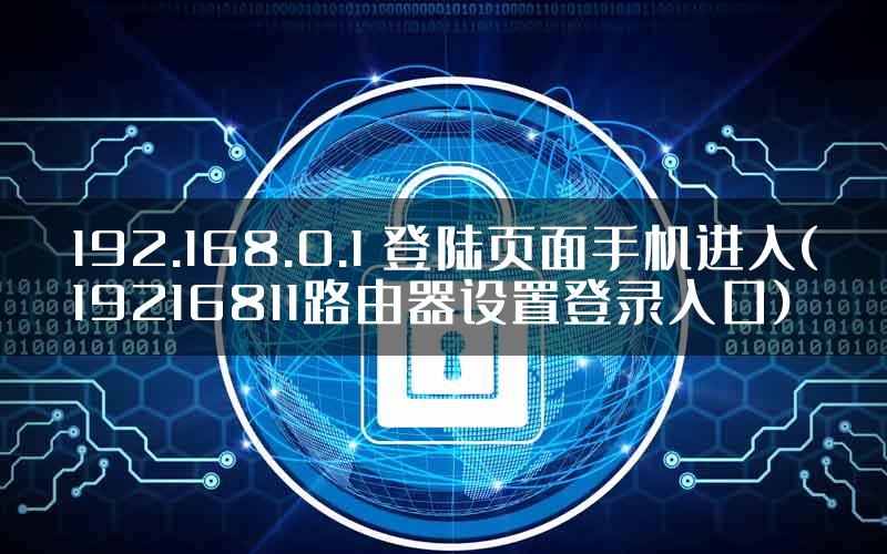 192.168.0.1 登陆页面手机进入(19216811路由器设置登录入口)