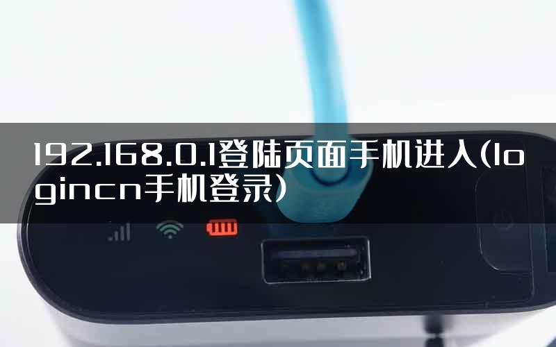 192.168.0.1登陆页面手机进入(logincn手机登录)