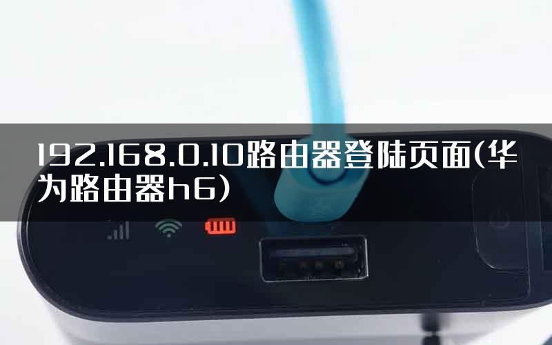 192.168.0.10路由器登陆页面(华为路由器h6)