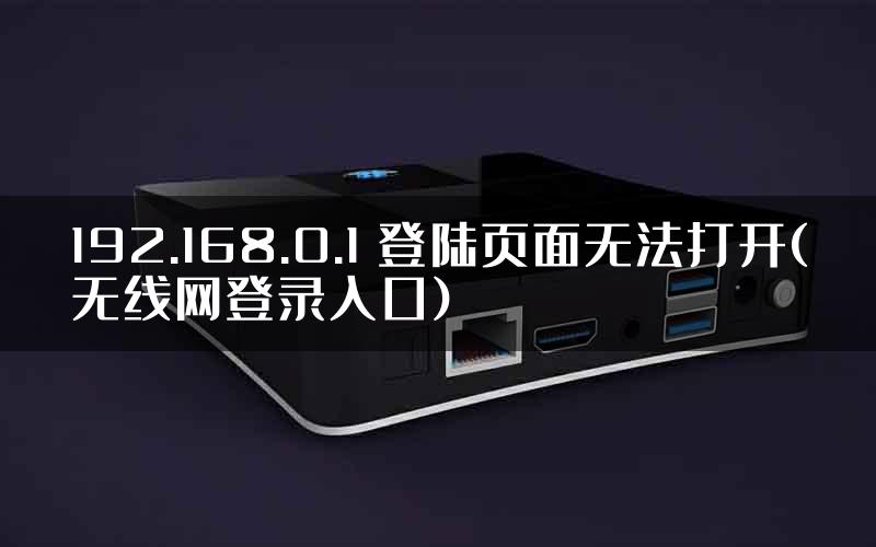 192.168.0.1 登陆页面无法打开(无线网登录入口)