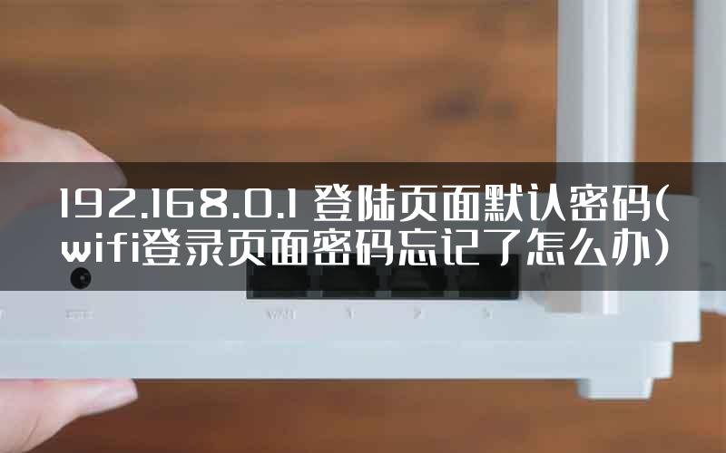 192.168.0.1 登陆页面默认密码(wifi登录页面密码忘记了怎么办)